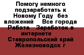 Помогу немного подзаработать к Новому Году, без вложений. - Все города Работа » Заработок в интернете   . Ставропольский край,Железноводск г.